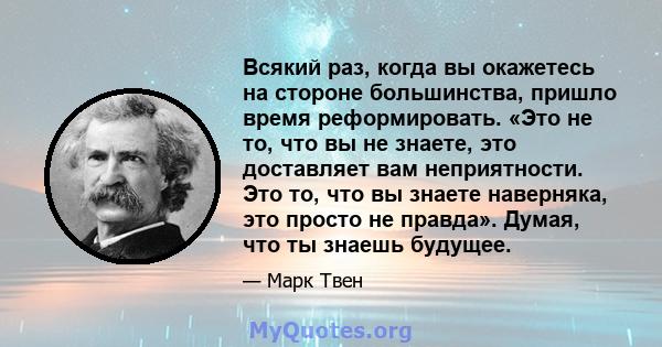 Всякий раз, когда вы окажетесь на стороне большинства, пришло время реформировать. «Это не то, что вы не знаете, это доставляет вам неприятности. Это то, что вы знаете наверняка, это просто не правда». Думая, что ты