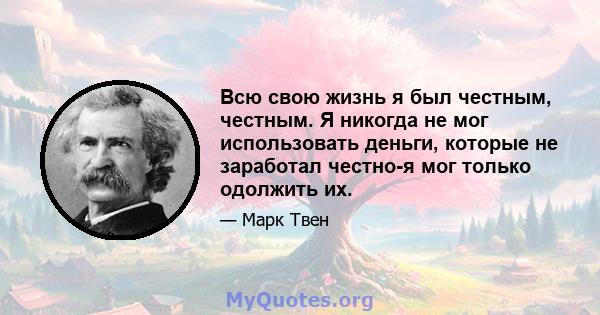 Всю свою жизнь я был честным, честным. Я никогда не мог использовать деньги, которые не заработал честно-я мог только одолжить их.