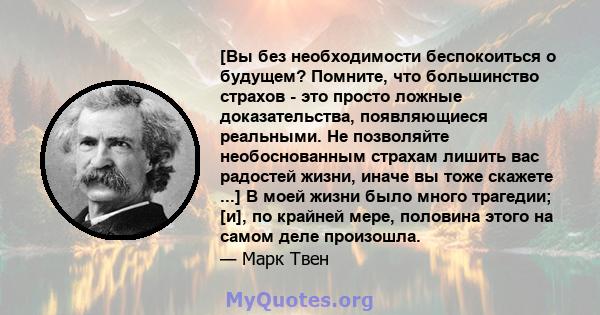 [Вы без необходимости беспокоиться о будущем? Помните, что большинство страхов - это просто ложные доказательства, появляющиеся реальными. Не позволяйте необоснованным страхам лишить вас радостей жизни, иначе вы тоже