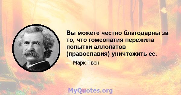 Вы можете честно благодарны за то, что гомеопатия пережила попытки аллопатов (православия) уничтожить ее.