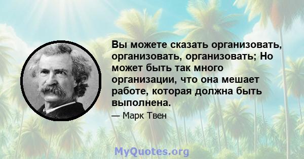 Вы можете сказать организовать, организовать, организовать; Но может быть так много организации, что она мешает работе, которая должна быть выполнена.