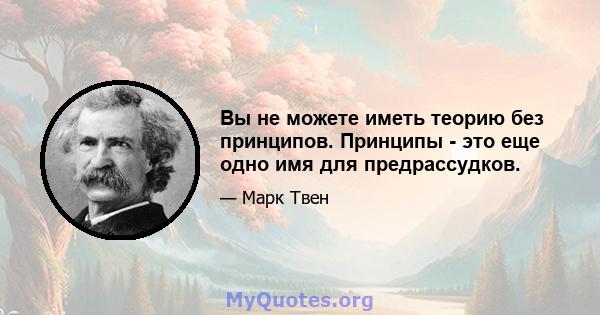 Вы не можете иметь теорию без принципов. Принципы - это еще одно имя для предрассудков.