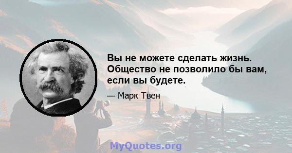 Вы не можете сделать жизнь. Общество не позволило бы вам, если вы будете.