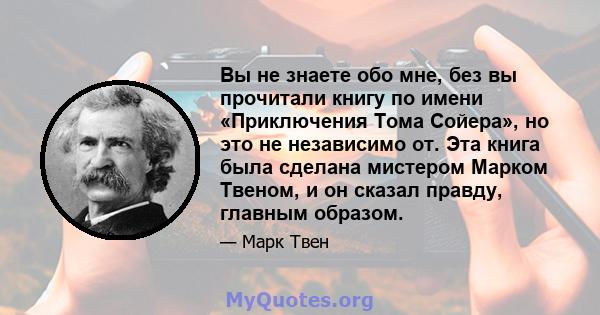 Вы не знаете обо мне, без вы прочитали книгу по имени «Приключения Тома Сойера», но это не независимо от. Эта книга была сделана мистером Марком Твеном, и он сказал правду, главным образом.