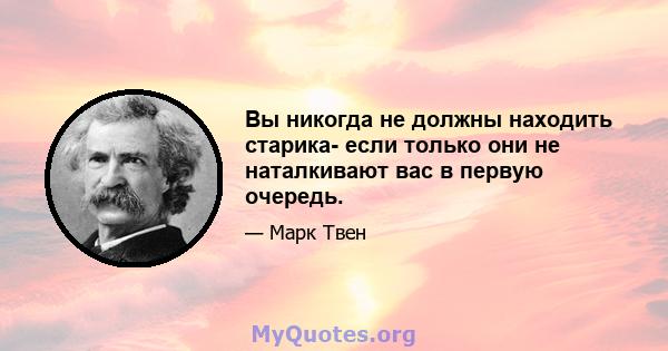 Вы никогда не должны находить старика- если только они не наталкивают вас в первую очередь.