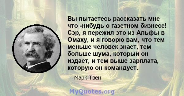 Вы пытаетесь рассказать мне что -нибудь о газетном бизнесе! Сэр, я пережил это из Альфы в Омаху, и я говорю вам, что тем меньше человек знает, тем больше шума, который он издает, и тем выше зарплата, которую он