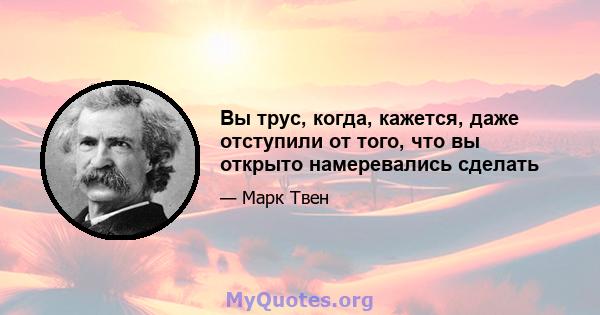 Вы трус, когда, кажется, даже отступили от того, что вы открыто намеревались сделать