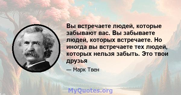 Вы встречаете людей, которые забывают вас. Вы забываете людей, которых встречаете. Но иногда вы встречаете тех людей, которых нельзя забыть. Это твои друзья