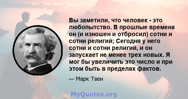 Вы заметили, что человек - это любопытство. В прошлые времена он (и изношен и отбросил) сотни и сотни религий; Сегодня у него сотни и сотни религий, и он запускает не менее трех новых. Я мог бы увеличить это число и при 