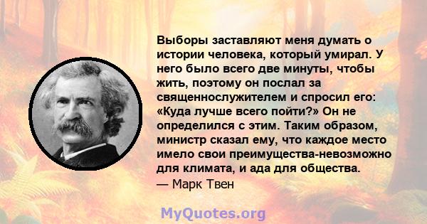 Выборы заставляют меня думать о истории человека, который умирал. У него было всего две минуты, чтобы жить, поэтому он послал за священнослужителем и спросил его: «Куда лучше всего пойти?» Он не определился с этим.