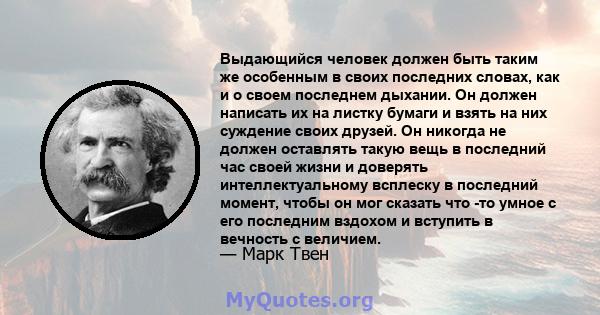 Выдающийся человек должен быть таким же особенным в своих последних словах, как и о своем последнем дыхании. Он должен написать их на листку бумаги и взять на них суждение своих друзей. Он никогда не должен оставлять