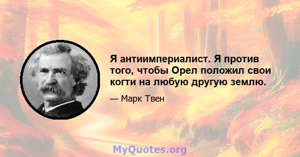 Я антиимпериалист. Я против того, чтобы Орел положил свои когти на любую другую землю.