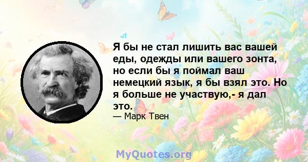 Я бы не стал лишить вас вашей еды, одежды или вашего зонта, но если бы я поймал ваш немецкий язык, я бы взял это. Но я больше не участвую,- я дал это.