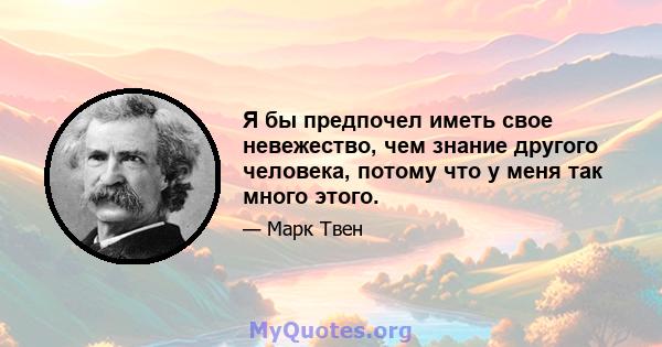 Я бы предпочел иметь свое невежество, чем знание другого человека, потому что у меня так много этого.