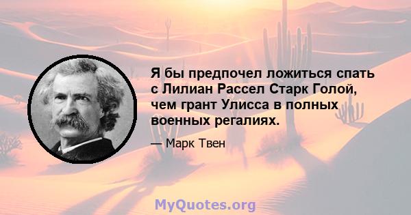 Я бы предпочел ложиться спать с Лилиан Рассел Старк Голой, чем грант Улисса в полных военных регалиях.