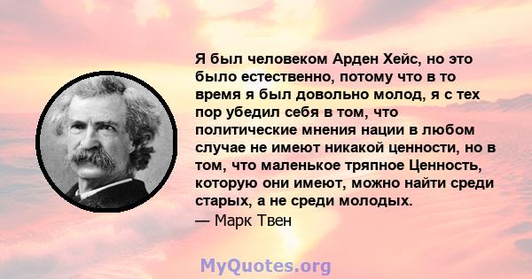 Я был человеком Арден Хейс, но это было естественно, потому что в то время я был довольно молод, я с тех пор убедил себя в том, что политические мнения нации в любом случае не имеют никакой ценности, но в том, что