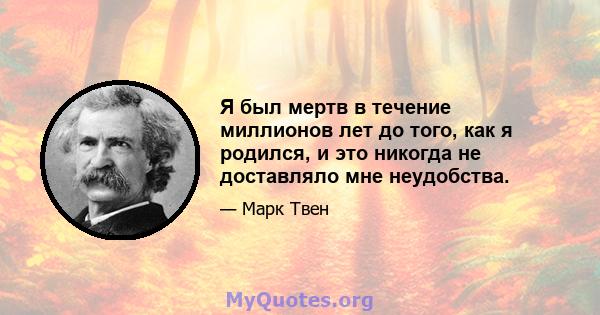 Я был мертв в течение миллионов лет до того, как я родился, и это никогда не доставляло мне неудобства.