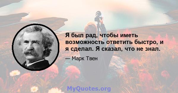 Я был рад, чтобы иметь возможность ответить быстро, и я сделал. Я сказал, что не знал.