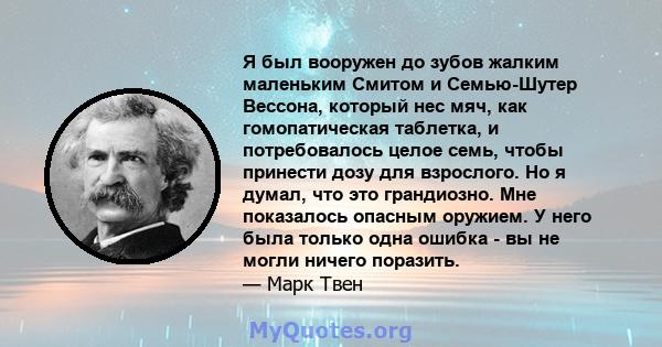 Я был вооружен до зубов жалким маленьким Смитом и Семью-Шутер Вессона, который нес мяч, как гомопатическая таблетка, и потребовалось целое семь, чтобы принести дозу для взрослого. Но я думал, что это грандиозно. Мне