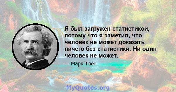 Я был загружен статистикой, потому что я заметил, что человек не может доказать ничего без статистики. Ни один человек не может.