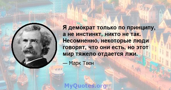 Я демократ только по принципу, а не инстинкт, никто не так. Несомненно, некоторые люди говорят, что они есть, но этот мир тяжело отдается лжи.