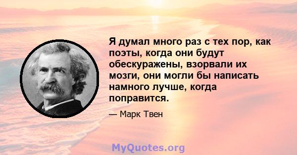 Я думал много раз с тех пор, как поэты, когда они будут обескуражены, взорвали их мозги, они могли бы написать намного лучше, когда поправится.