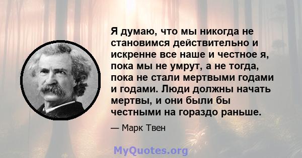 Я думаю, что мы никогда не становимся действительно и искренне все наше и честное я, пока мы не умрут, а не тогда, пока не стали мертвыми годами и годами. Люди должны начать мертвы, и они были бы честными на гораздо