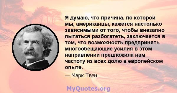 Я думаю, что причина, по которой мы, американцы, кажется настолько зависимыми от того, чтобы внезапно пытаться разбогатеть, заключается в том, что возможность предпринять многообещающие усилия в этом направлении