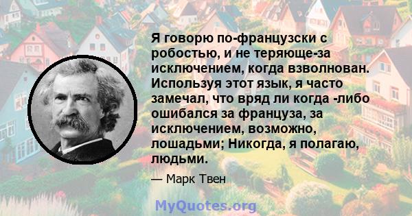 Я говорю по-французски с робостью, и не теряюще-за исключением, когда взволнован. Используя этот язык, я часто замечал, что вряд ли когда -либо ошибался за француза, за исключением, возможно, лошадьми; Никогда, я