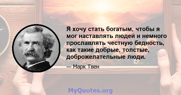 Я хочу стать богатым, чтобы я мог наставлять людей и немного прославлять честную бедность, как такие добрые, толстые, доброжелательные люди.