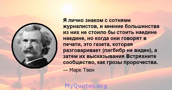 Я лично знаком с сотнями журналистов, и мнение большинства из них не стоило бы стоить наедине наедине, но когда они говорят в печати, это газета, которая разговаривает (пигбибр не виден), а затем их высказывания