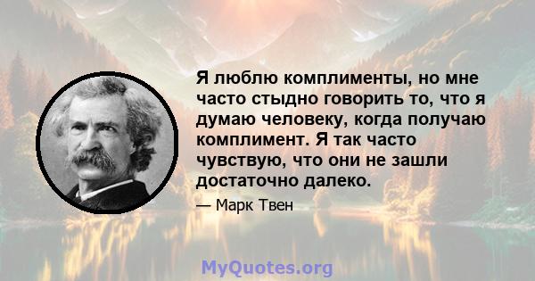 Я люблю комплименты, но мне часто стыдно говорить то, что я думаю человеку, когда получаю комплимент. Я так часто чувствую, что они не зашли достаточно далеко.