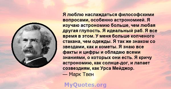 Я люблю наслаждаться философскими вопросами, особенно астрономией. Я изучаю астрономию больше, чем любая другая глупость. Я идеальный раб. Я все время в этом. У меня больше копченого стакана, чем одежды. Я так же знаком 