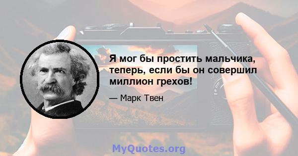 Я мог бы простить мальчика, теперь, если бы он совершил миллион грехов!