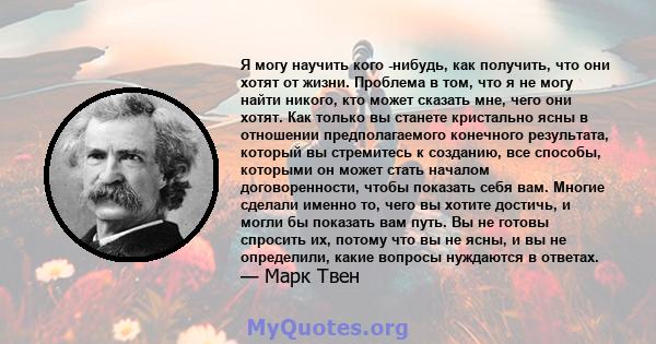 Я могу научить кого -нибудь, как получить, что они хотят от жизни. Проблема в том, что я не могу найти никого, кто может сказать мне, чего они хотят. Как только вы станете кристально ясны в отношении предполагаемого