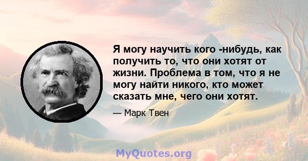 Я могу научить кого -нибудь, как получить то, что они хотят от жизни. Проблема в том, что я не могу найти никого, кто может сказать мне, чего они хотят.