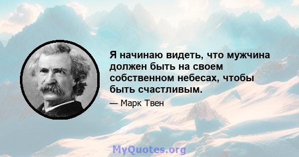 Я начинаю видеть, что мужчина должен быть на своем собственном небесах, чтобы быть счастливым.