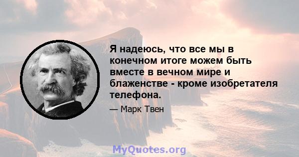 Я надеюсь, что все мы в конечном итоге можем быть вместе в вечном мире и блаженстве - кроме изобретателя телефона.