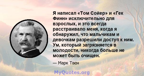 Я написал «Том Сойер» и «Гек Финн» исключительно для взрослых, и это всегда расстраивало меня, когда я обнаружил, что мальчикам и девочкам разрешили доступ к ним. Ум, который загрязняется в молодости, никогда больше не