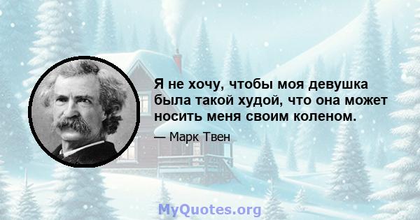 Я не хочу, чтобы моя девушка была такой худой, что она может носить меня своим коленом.