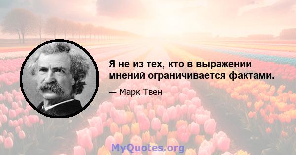 Я не из тех, кто в выражении мнений ограничивается фактами.