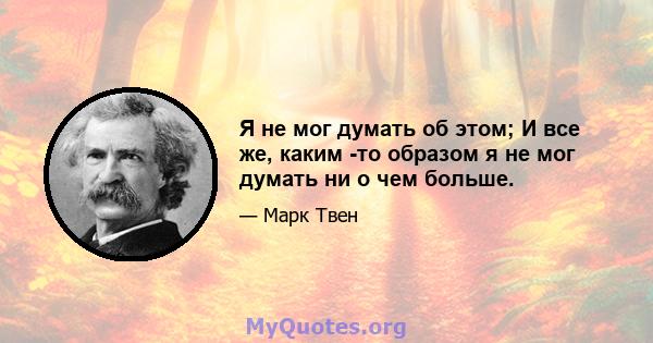 Я не мог думать об этом; И все же, каким -то образом я не мог думать ни о чем больше.