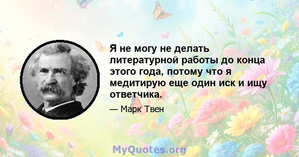 Я не могу не делать литературной работы до конца этого года, потому что я медитирую еще один иск и ищу ответчика.