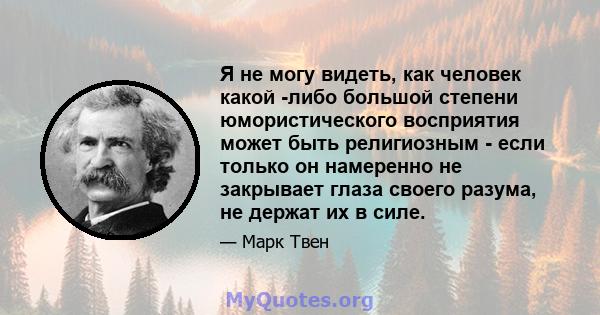 Я не могу видеть, как человек какой -либо большой степени юмористического восприятия может быть религиозным - если только он намеренно не закрывает глаза своего разума, не держат их в силе.