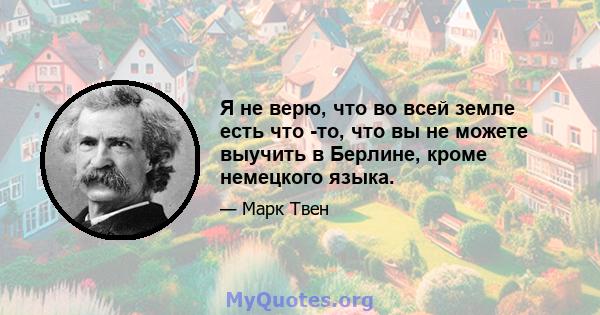 Я не верю, что во всей земле есть что -то, что вы не можете выучить в Берлине, кроме немецкого языка.