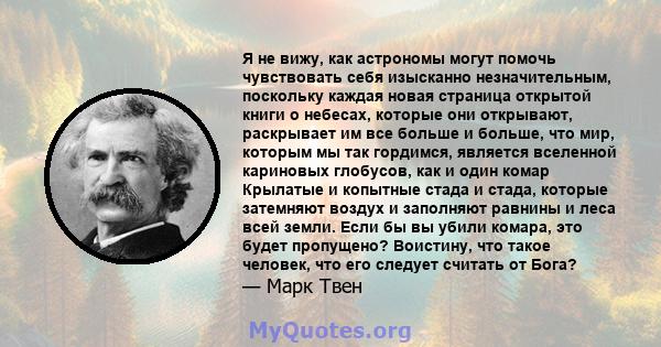 Я не вижу, как астрономы могут помочь чувствовать себя изысканно незначительным, поскольку каждая новая страница открытой книги о небесах, которые они открывают, раскрывает им все больше и больше, что мир, которым мы