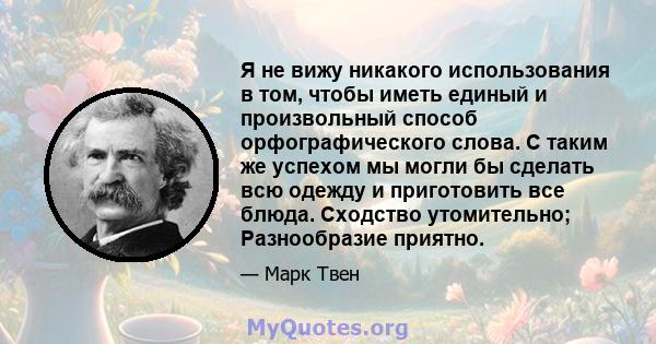 Я не вижу никакого использования в том, чтобы иметь единый и произвольный способ орфографического слова. С таким же успехом мы могли бы сделать всю одежду и приготовить все блюда. Сходство утомительно; Разнообразие