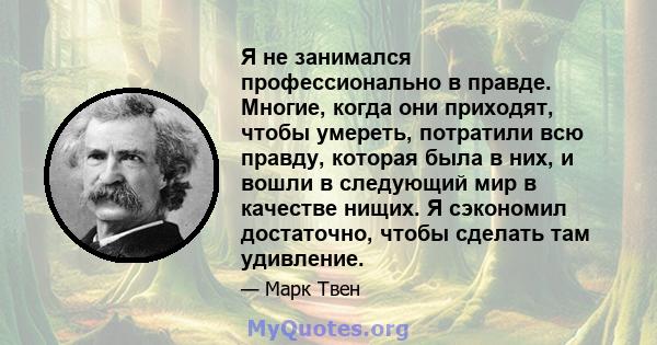 Я не занимался профессионально в правде. Многие, когда они приходят, чтобы умереть, потратили всю правду, которая была в них, и вошли в следующий мир в качестве нищих. Я сэкономил достаточно, чтобы сделать там удивление.