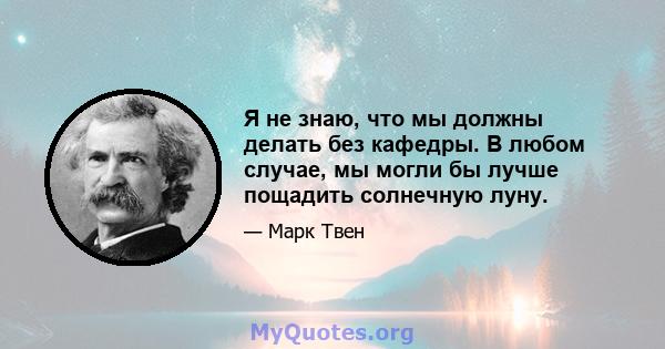 Я не знаю, что мы должны делать без кафедры. В любом случае, мы могли бы лучше пощадить солнечную луну.