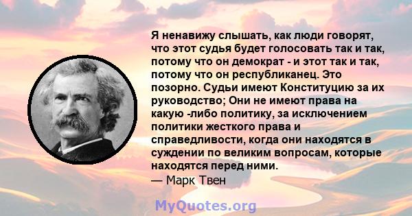 Я ненавижу слышать, как люди говорят, что этот судья будет голосовать так и так, потому что он демократ - и этот так и так, потому что он республиканец. Это позорно. Судьи имеют Конституцию за их руководство; Они не